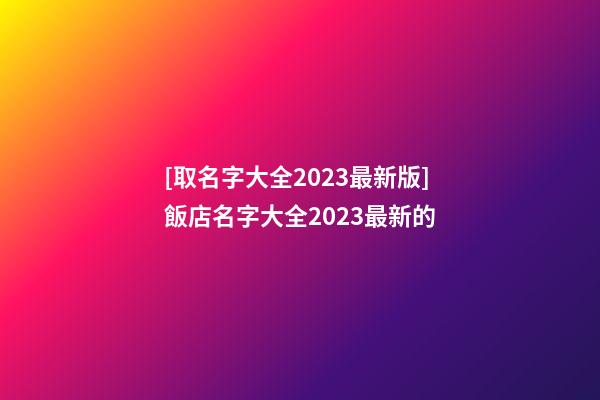 [取名字大全2023最新版]飯店名字大全2023最新的-第1張-店鋪起名-玄機派